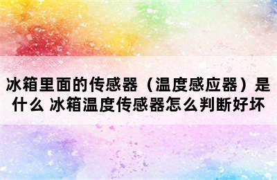 冰箱里面的传感器（温度感应器）是什么 冰箱温度传感器怎么判断好坏